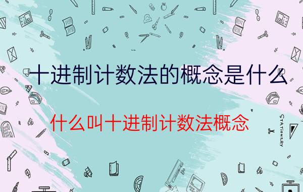 十进制计数法的概念是什么（什么叫十进制计数法概念 何谓十进制计数法概念）